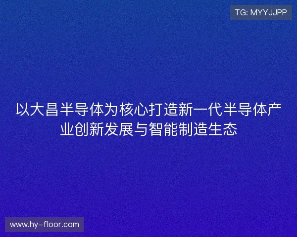 以大昌半导体为核心打造新一代半导体产业创新发展与智能制造生态