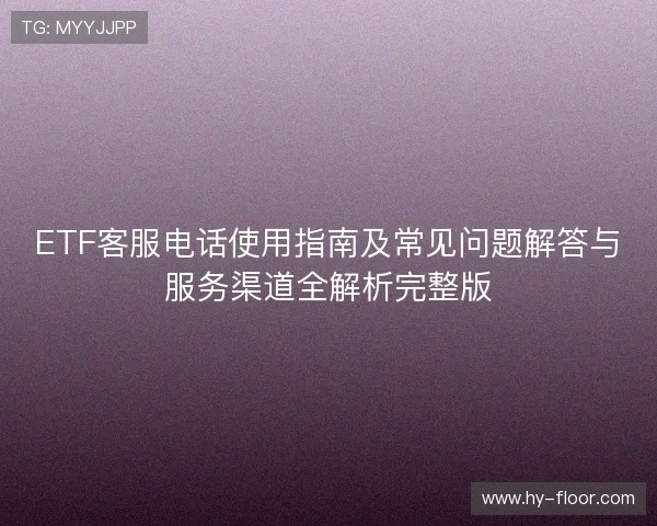 ETF客服电话使用指南及常见问题解答与服务渠道全解析完整版